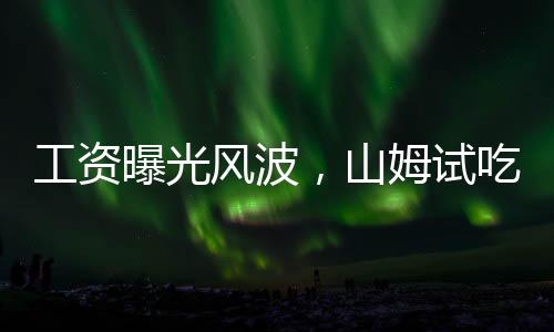 工資曝光風(fēng)波，山姆試吃員背后的保密協(xié)議內(nèi)幕