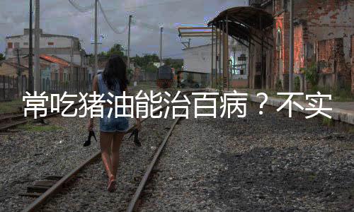 常吃豬油能治百病？不實(shí)