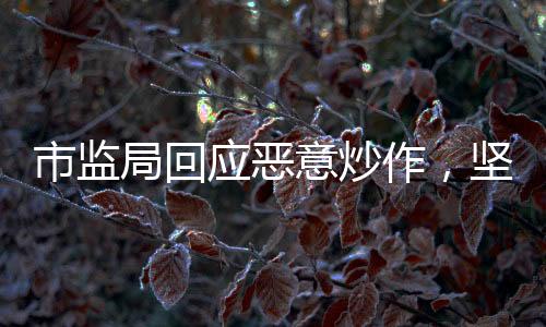 市監(jiān)局回應(yīng)惡意炒作，堅(jiān)決打擊不法行為，維護(hù)市場(chǎng)公平正義