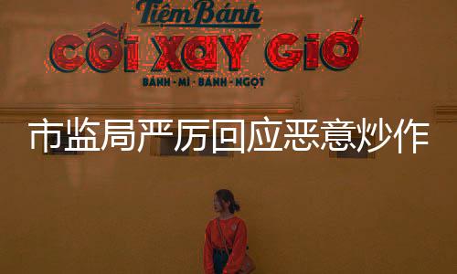 市監(jiān)局嚴(yán)厲回應(yīng)惡意炒作，加強監(jiān)管維護市場公平秩序