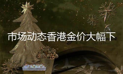 市場動態(tài)香港金價大幅下滑，一克便宜80元