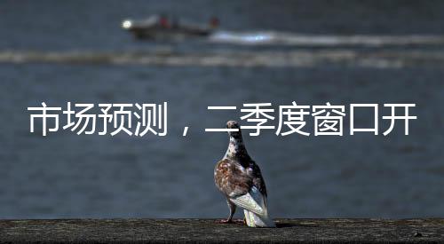 市場(chǎng)預(yù)測(cè)，二季度窗口開啟，降準(zhǔn)降息有望再度實(shí)施