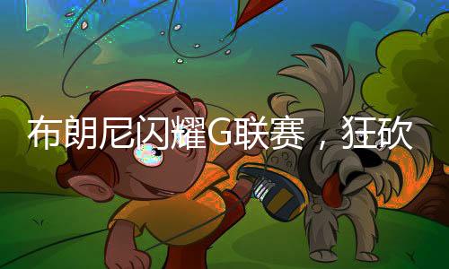 布朗尼閃耀G聯(lián)賽，狂砍39分刷新紀錄