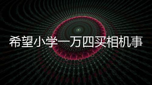 希望小學(xué)一萬四買相機(jī)事件引多方熱議，官方回應(yīng)估價(jià)爭(zhēng)議背后故事浮出水面