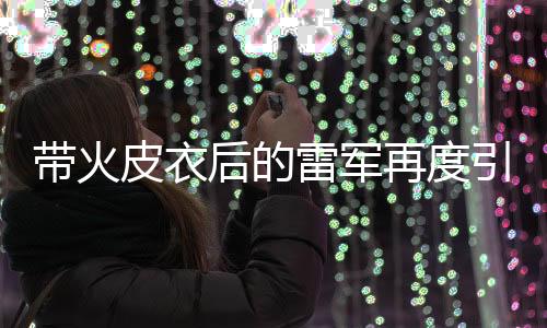 帶火皮衣后的雷軍再度引領(lǐng)潮流，攝影馬甲風(fēng)靡全網(wǎng)
