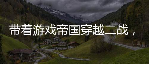 帶著游戲帝國穿越二戰(zhàn)，島國沉了