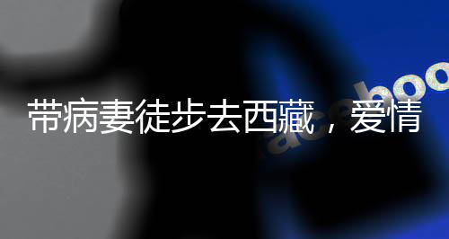 帶病妻徒步去西藏，愛(ài)情與勇氣的壯麗之旅