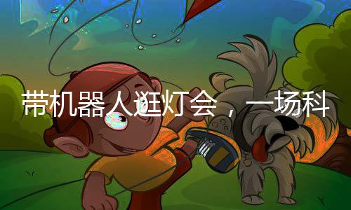 帶機(jī)器人逛燈會(huì)，一場(chǎng)科技與文化的融合體驗(yàn)
