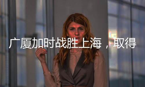 廣廈加時戰(zhàn)勝上海，取得四連勝