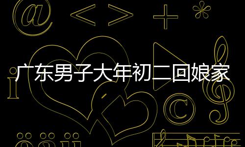 廣東男子大年初二回娘家，特別之舉引熱議，帶狗狗一同返鄉(xiāng)