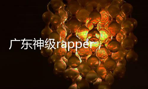 廣東神級(jí)rapper，本土說唱人才的崛起