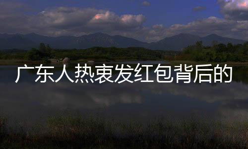 廣東人熱衷發(fā)紅包背后的文化因素與社會現(xiàn)象探究
