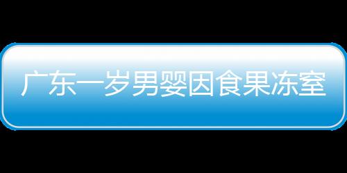 廣東一歲男嬰因食果凍窒息身亡，警示家長關(guān)注兒童食品安全