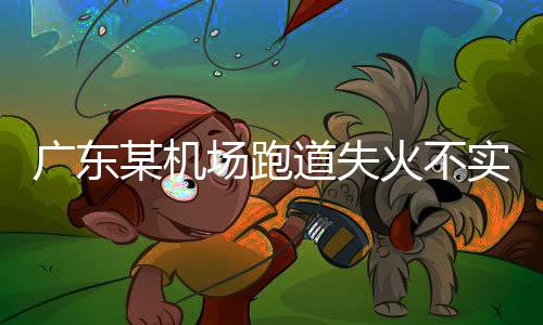 廣東某機(jī)場(chǎng)跑道失火不實(shí)——官方辟謠，消除公眾疑慮