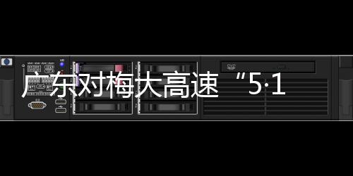 廣東對梅大高速“5·1”塌方災害4個責任單位及32名公職人員進行追責問責