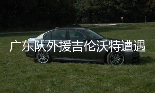 廣東隊(duì)外援吉倫沃特遭遇處罰，停賽一場(chǎng)并罰款五萬(wàn)
