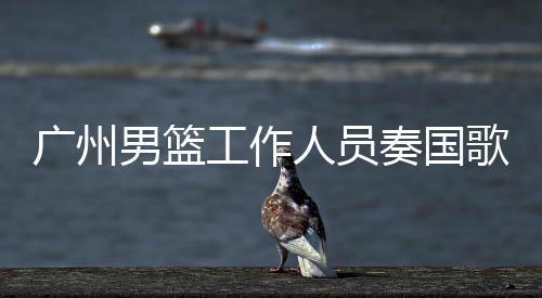 廣州男籃工作人員奏國歌時(shí)未行禮被罰事件，責(zé)任與尊重并重
