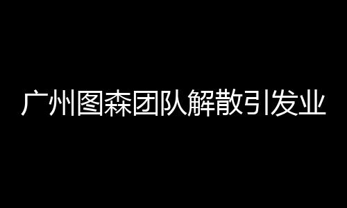 廣州圖森團(tuán)隊解散引發(fā)業(yè)界震動