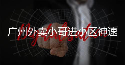 廣州外賣小哥進小區(qū)神速，只需三秒！一探背后的故事