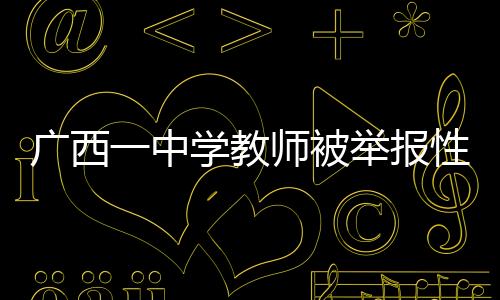 廣西一中學(xué)教師被舉報(bào)性侵，已被停職處理
