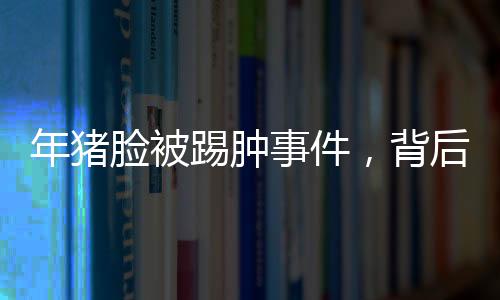 年豬臉被踢腫事件，背后的故事與反思