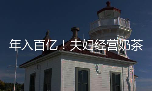 年入百億！夫婦經(jīng)營奶茶店的創(chuàng)業(yè)奇跡揭秘