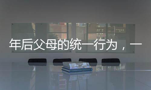 年后父母的統(tǒng)一行為，一種獨(dú)特的文化現(xiàn)象觀察報(bào)告