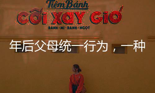 年后父母統(tǒng)一行為，一種全新的家庭現(xiàn)象觀察