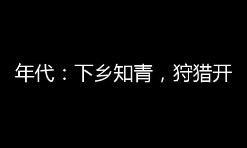 年代：下鄉(xiāng)知青，狩獵開始做大佬