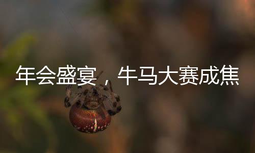 年會盛宴，牛馬大賽成焦點，歡聚一堂共慶輝煌時刻