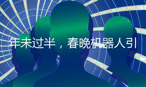 年未過(guò)半，春晚機(jī)器人引領(lǐng)潮流，COS熱潮席卷全球