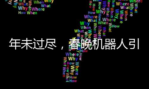 年未過盡，春晚機(jī)器人引領(lǐng)新潮文化潮流，機(jī)器人COS表演驚艷亮相