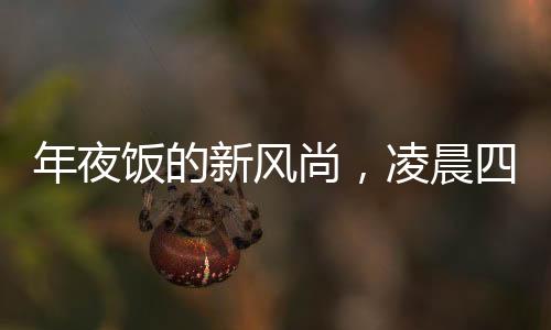 年夜飯的新風(fēng)尚，凌晨四五點(diǎn)的溫馨開席