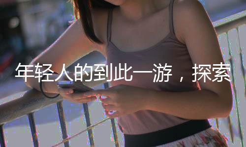 年輕人的到此一游，探索新時代的旅行意義與價值