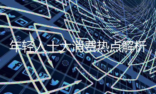 年輕人十大消費(fèi)熱點(diǎn)解析