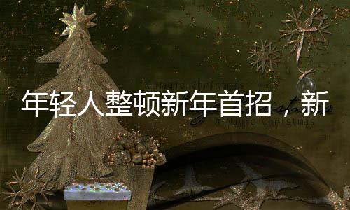 年輕人整頓新年首招，新年新氣象，活力開啟新征程