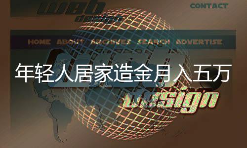 年輕人居家造金月入五萬(wàn)，揭秘新型賺錢(qián)模式與背后的努力故事