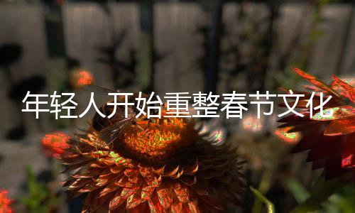 年輕人開始重整春節(jié)文化，創(chuàng)新與傳統(tǒng)融合下的新年俗
