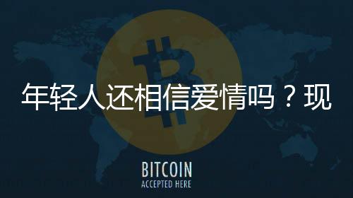 年輕人還相信愛情嗎？現(xiàn)代愛情的信念探究