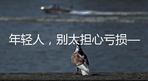 年輕人，別太擔心虧損——一次關(guān)于投資與成長的深度解析