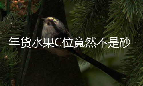 年貨水果C位竟然不是砂糖桔，揭秘?zé)衢T年貨水果新趨勢