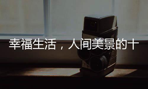 幸福生活，人間美景的十個層面探微