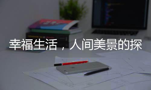 幸福生活，人間美景的探尋與感悟