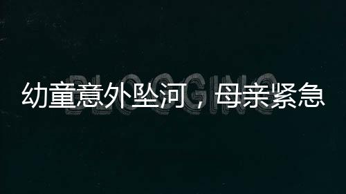 幼童意外墜河，母親緊急催促兒子英勇施救