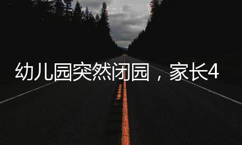 幼兒園突然閉園，家長(zhǎng)40萬(wàn)學(xué)費(fèi)無(wú)著落