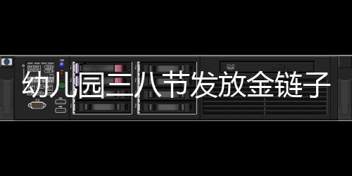 幼兒園三八節(jié)發(fā)放金鏈子，溫暖祝福送員工——120名員工共享節(jié)日喜悅