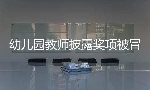 幼兒園教師披露獎項被冒名頂替，教育界呼吁公正透明
