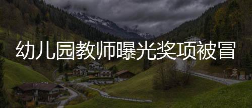 幼兒園教師曝光獎項被冒名頂替，教育界呼吁公正透明