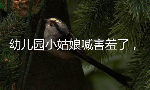 幼兒園小姑娘喊害羞了，一場(chǎng)跨越年齡的溫暖互動(dòng)