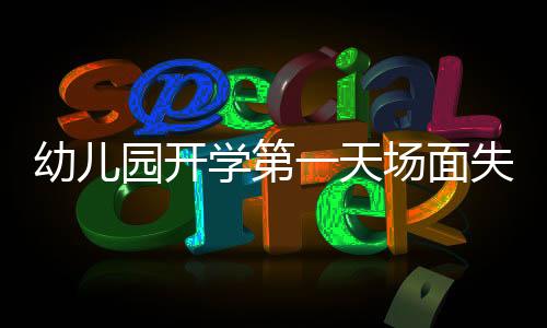 幼兒園開學(xué)第一天場面失控，有效應(yīng)對的挑戰(zhàn)與策略